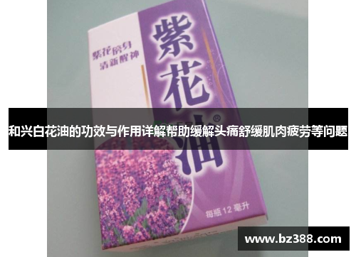 和兴白花油的功效与作用详解帮助缓解头痛舒缓肌肉疲劳等问题
