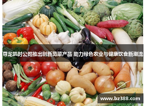 尊龙凯时公司推出创新苋菜产品 助力绿色农业与健康饮食新潮流