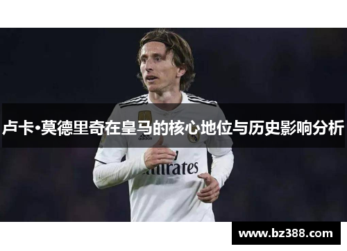 卢卡·莫德里奇在皇马的核心地位与历史影响分析